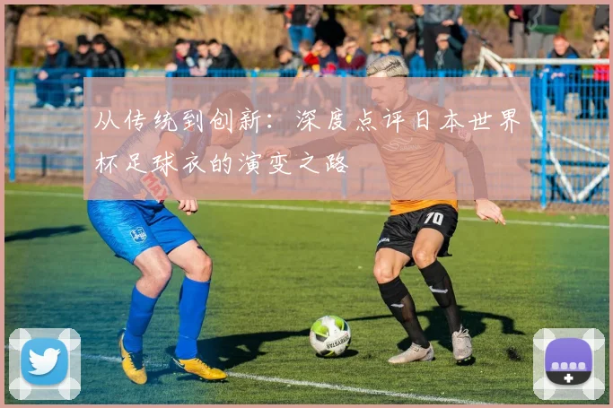 从传统到创新：深度点评日本世界杯足球衣的演变之路